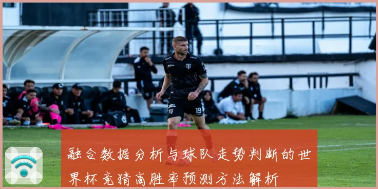 融合数据分析与球队走势判断的世界杯竞猜高胜率预测方法解析