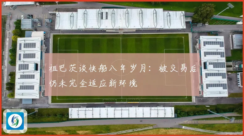 祖巴茨谈快船八年岁月：被交易后仍未完全适应新环境