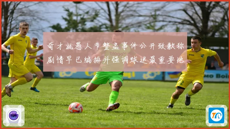 奇才就愚人节整蛊事件公开致歉称剧情早已编排并强调球迷最重要地