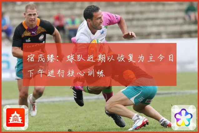宿茂臻：球队近期以恢复为主今日下午进行核心训练