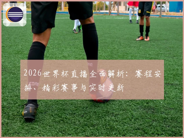 2026世界杯直播全面解析：赛程安排、精彩赛事与实时更新