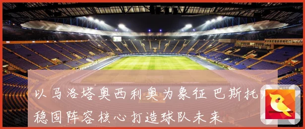 以马洛塔奥西利奥为象征 巴斯托尼稳固阵容核心打造球队未来