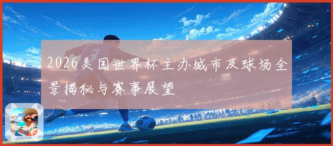 2026美国世界杯主办城市及球场全景揭秘与赛事展望