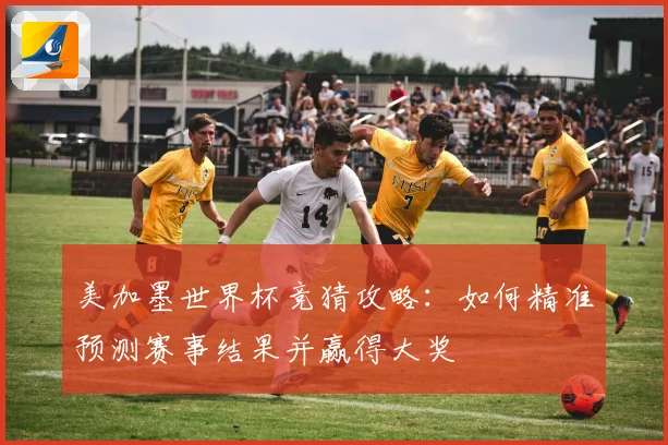 美加墨世界杯竞猜攻略：如何精准预测赛事结果并赢得大奖