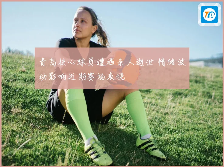 青岛核心球员遭遇亲人逝世 情绪波动影响近期赛场表现