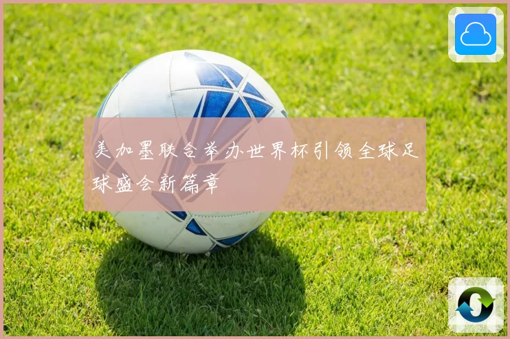美加墨联合举办世界杯引领全球足球盛会新篇章