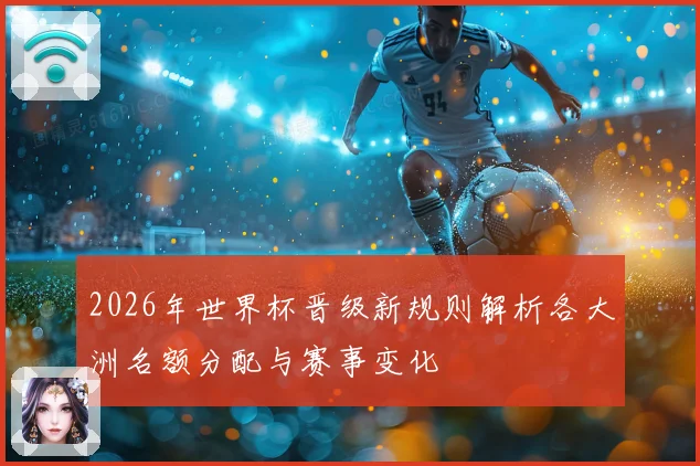 2026年世界杯晋级新规则解析各大洲名额分配与赛事变化