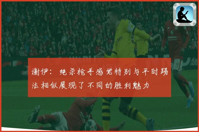 谢伊：绝杀枪手感觉特别与平时踢法相似展现了不同的胜利魅力