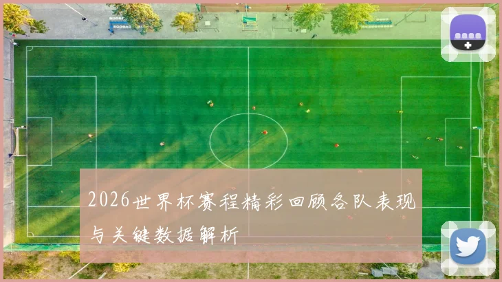 2026世界杯赛程精彩回顾各队表现与关键数据解析