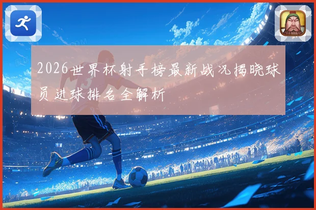 2026世界杯射手榜最新战况揭晓球员进球排名全解析
