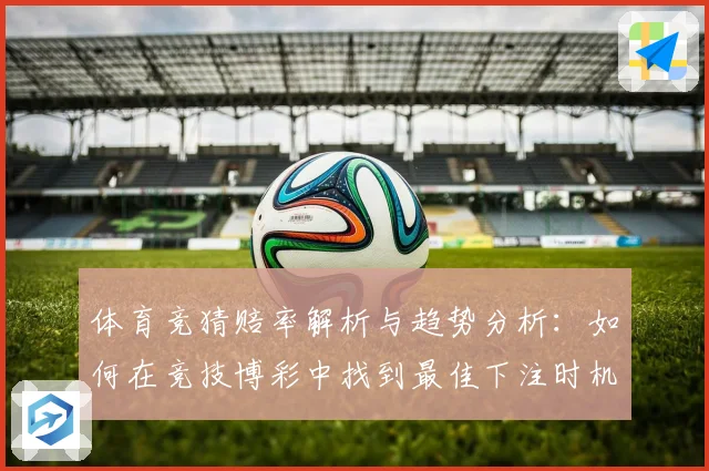 体育竞猜赔率解析与趋势分析：如何在竞技博彩中找到最佳下注时机